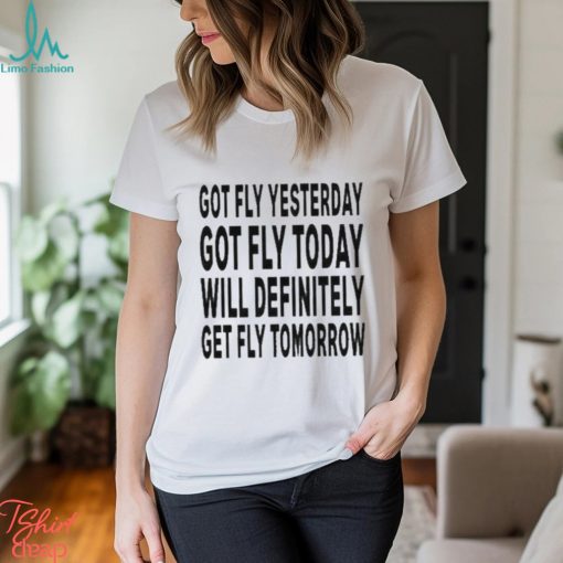 Got Fly Yesterday Got Fly Today Will Definitely Get Fly Tomorrow T Shirt