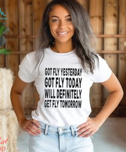 Got Fly Yesterday Got Fly Today Will Definitely Get Fly Tomorrow T Shirt