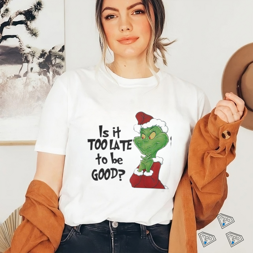 Grinch is It Too Late To Be Good Christmas Shirt Grinch is It Too Late To Be Good Christmas Shirt