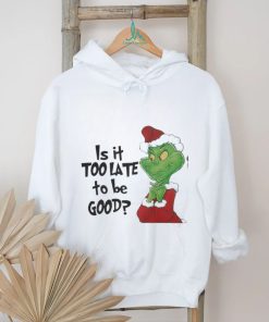 Grinch is It Too Late To Be Good Christmas Shirt