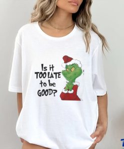 Grinch is It Too Late To Be Good Christmas Shirt
