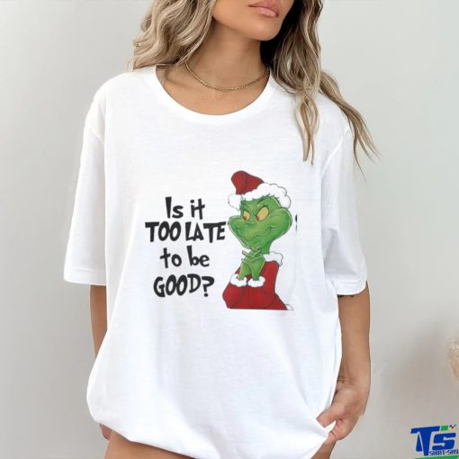 Grinch is It Too Late To Be Good Christmas Shirt