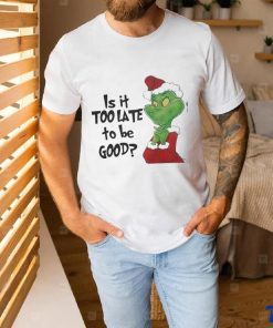 Grinch is It Too Late To Be Good Christmas Shirt