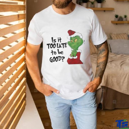 Grinch is It Too Late To Be Good Christmas Shirt