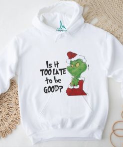 Grinch is It Too Late To Be Good Christmas Shirt