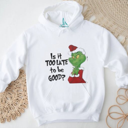 Grinch is It Too Late To Be Good Christmas Shirt