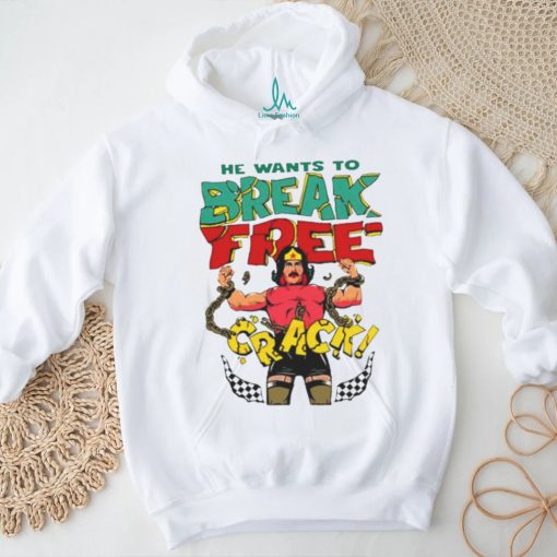 He want’s to break free crack shirt