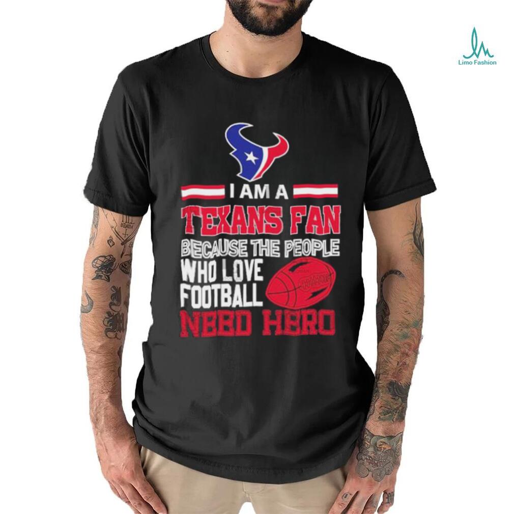 Houston Texans fan because the people who love Football need hero T shirt Houston Texans fan because the people who love Football need hero T shirt
