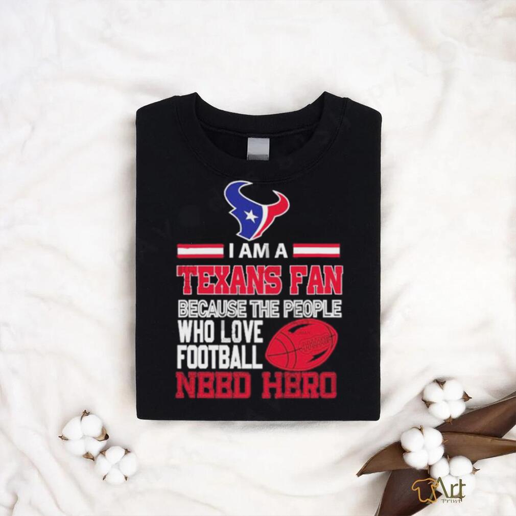Houston Texans fan because the people who love Football need hero T shirt Houston Texans fan because the people who love Football need hero T shirt