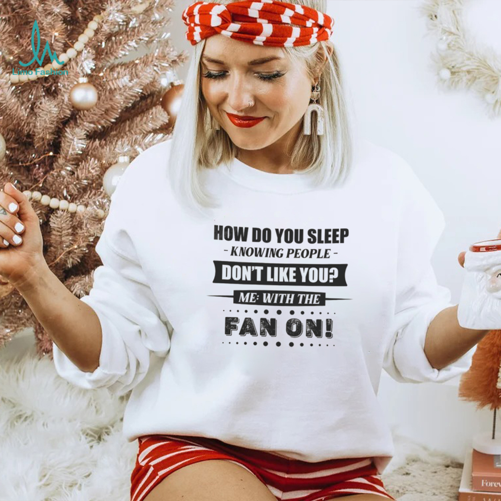 How Do You Sleep Knowing People Don’t Like You Me With The Fan On Shirt How Do You Sleep Knowing People Don’t Like You Me With The Fan On Shirt