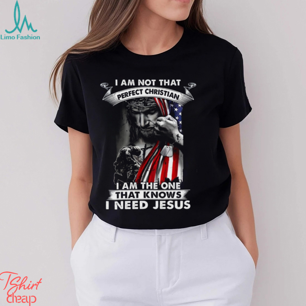 I Am Not That Perfect Christian I Am The One That Knows I Need Jesus Shirt I Am Not That Perfect Christian I Am The One That Knows I Need Jesus Shirt