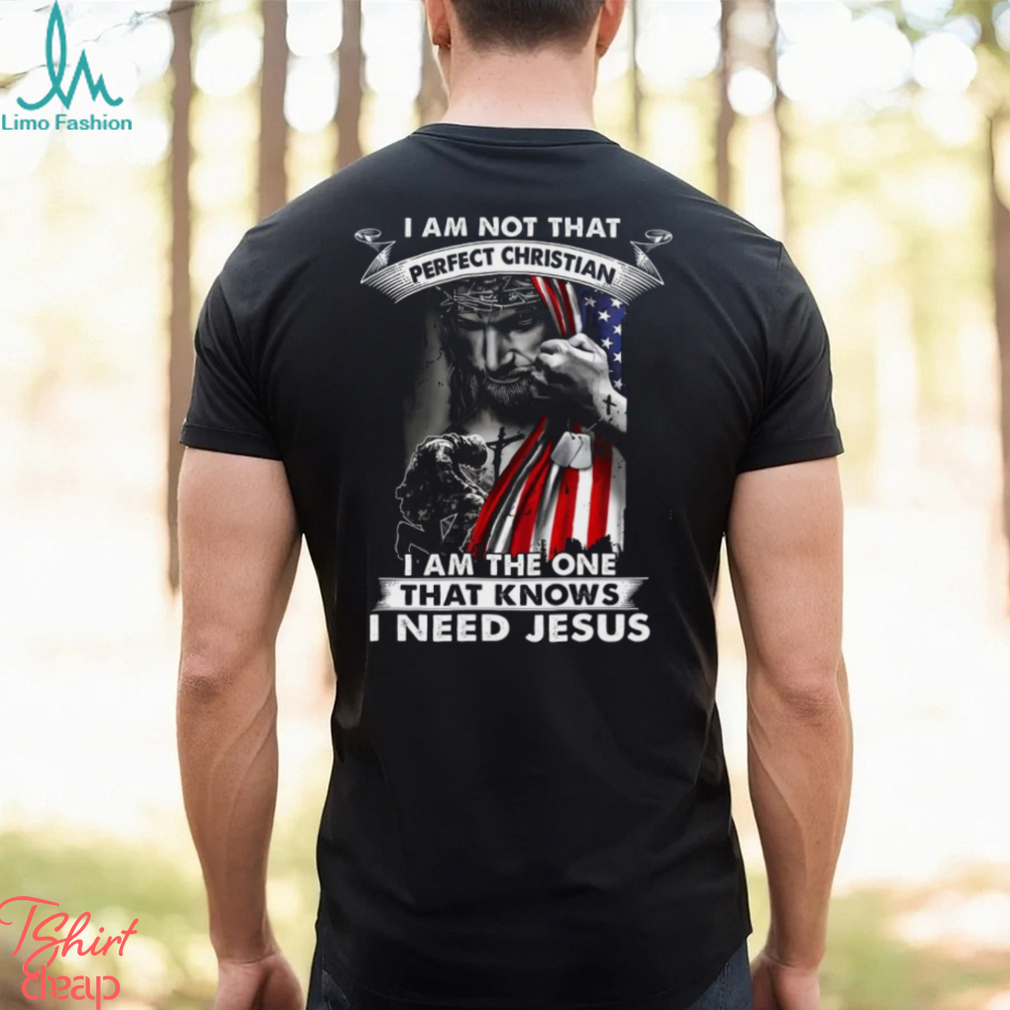 I Am Not That Perfect Christian I Am The One That Knows I Need Jesus Shirt I Am Not That Perfect Christian I Am The One That Knows I Need Jesus Shirt