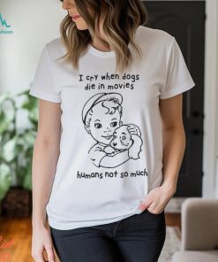 I Cry When Dogs Die In Movies Humans Not So Much Shirt, hoodie, sweater, long sleeve and tank top I Cry When Dogs Die In Movies Humans Not So Much Shirt
