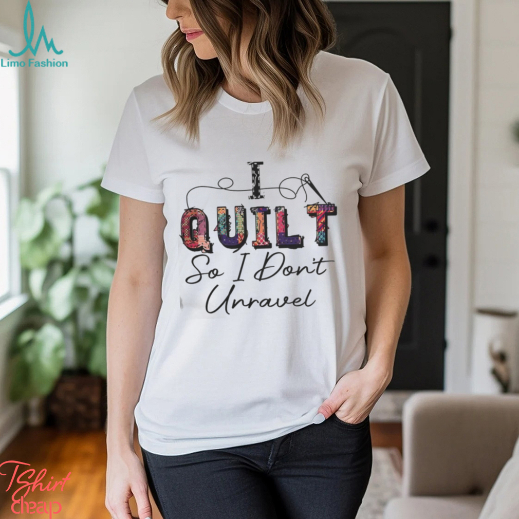 I Dont Quilt So I Dont Unravel Shirt I Dont Quilt So I Dont Unravel Shirt