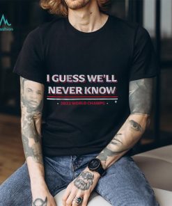 I Guess We'll Never Know Texas World Champs T Shirt