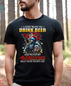 I Just Want To Drink Beer And Watch My San Francisco 49ers Beat Your Team’s Ass T Shirt