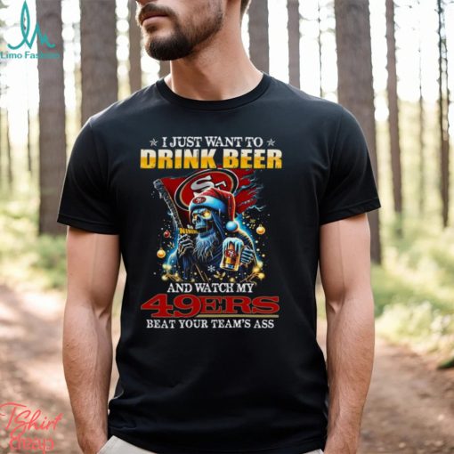 I Just Want To Drink Beer And Watch My San Francisco 49ers Beat Your Team’s Ass T Shirt