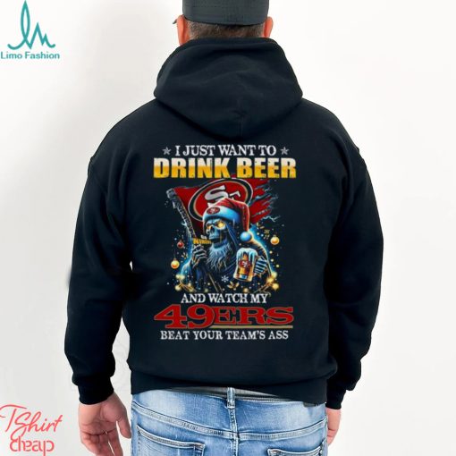 I Just Want To Drink Beer And Watch My San Francisco 49ers Beat Your Team’s Ass T Shirt
