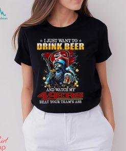 I Just Want To Drink Beer And Watch My San Francisco 49ers Beat Your Team’s Ass T Shirt