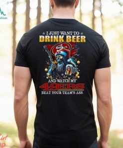 I Just Want To Drink Beer And Watch My San Francisco 49ers Beat Your Team’s Ass T Shirt