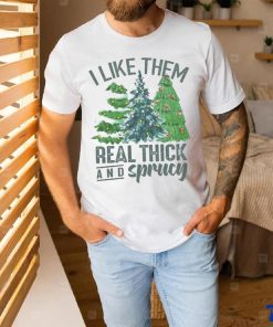 I Like Them Real Thick And Sprucy Shirt