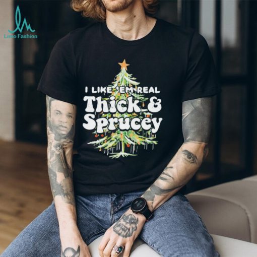 I Like em Real Thick and Sprucey christmas shirt