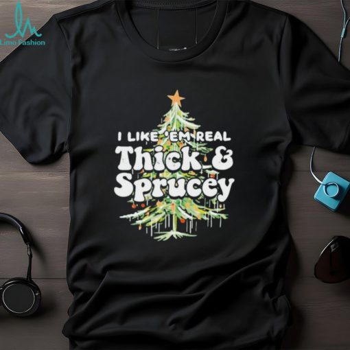 I Like em Real Thick and Sprucey christmas shirt