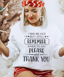 I May Be Old But I Still Remember When To Say Please And Thank You Shirt, hoodie, sweater, long sleeve and tank top I May Be Old But I Still Remember When To Say Please And Thank You Shirt