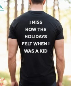 I Miss How The Holidays Felt When I Was A Kid T Shirt