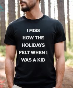 I Miss How The Holidays Felt When I Was A Kid T Shirt