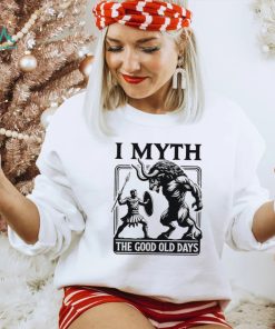 I Myth the good old days shirt, hoodie, sweater, long sleeve and tank top I Myth the good old days shirt