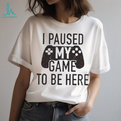 I Paused My Game to Be Here, Funny Shirt Men, Gaming T shirt