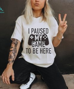 I Paused My Game to Be Here, Funny Shirt Men, Gaming T shirt