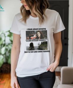 I Think About Jumping Off Of Very Tall Somethings Just To See You Come Running Shirt