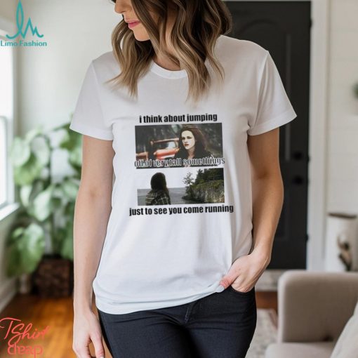 I Think About Jumping Off Of Very Tall Somethings Just To See You Come Running Shirt
