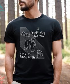 I Triple Dog Dare You To Stop Being A Pussy T Shirt