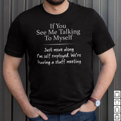 If You See Me Talking To Myself Just Move Along I’m Self Employed We’re Having A Staff Meeting Shirt