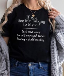 If You See Me Talking To Myself Just Move Along I'm Self Employed We're Having A Staff Meeting Shirt