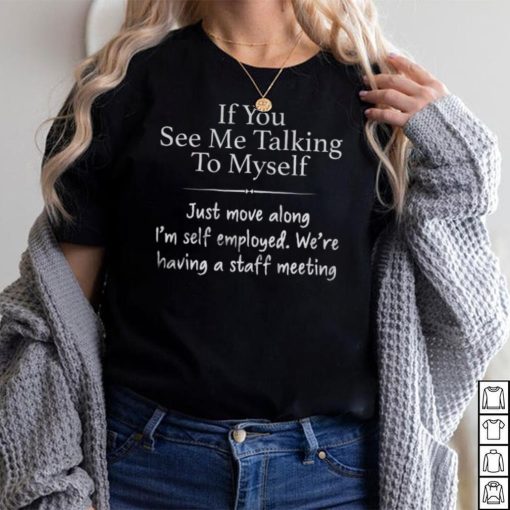 If You See Me Talking To Myself Just Move Along I’m Self Employed We’re Having A Staff Meeting Shirt
