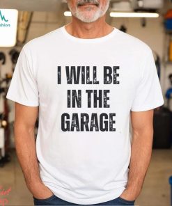 I’ll Be In The Garage Shirt Mechanic Funny Tee T Shirt Unisex