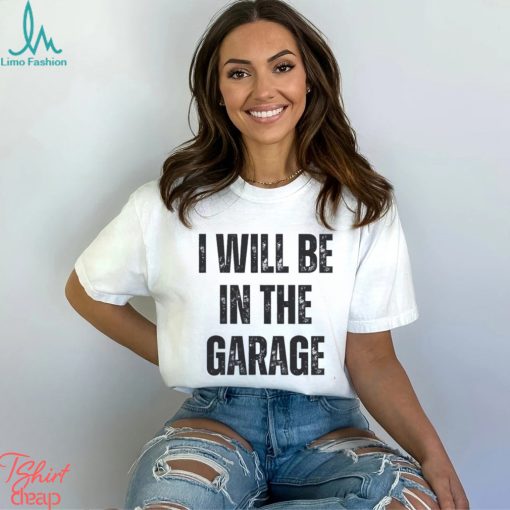 I’ll Be In The Garage Shirt Mechanic Funny Tee T Shirt Unisex