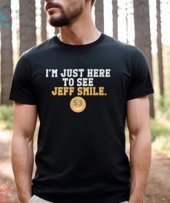 I'm Just Here To See Jeff Smile t shirt