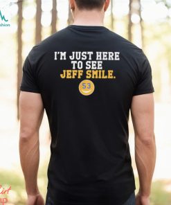 I'm Just Here To See Jeff Smile t shirt