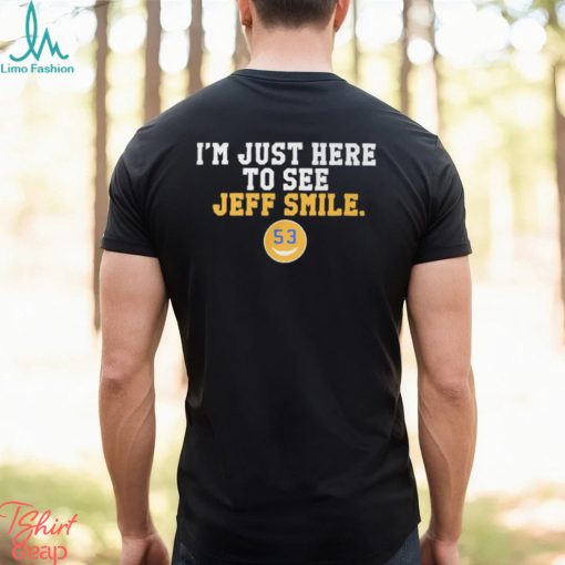 I’m Just Here To See Jeff Smile t shirt