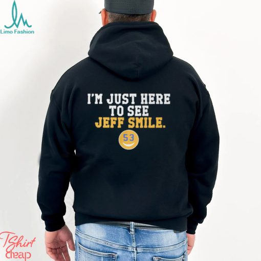 I’m Just Here To See Jeff Smile t shirt