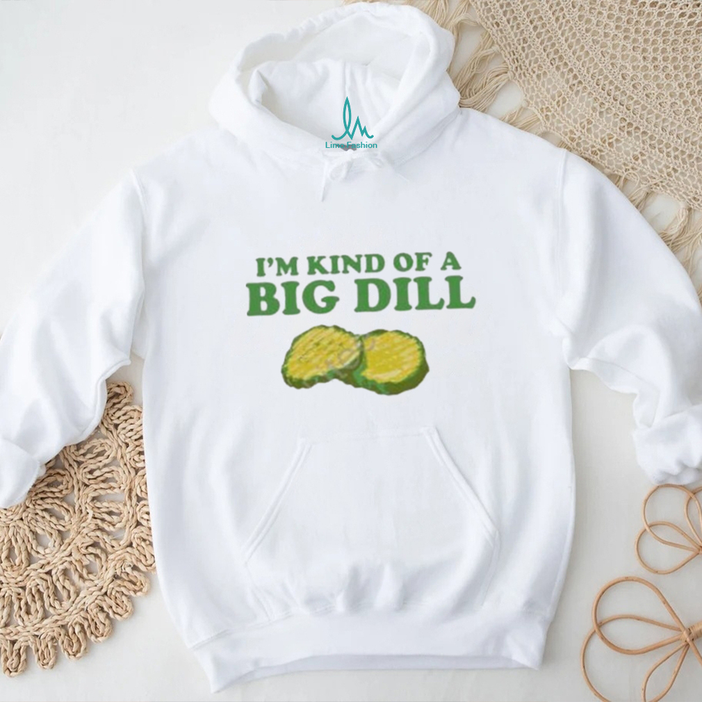 I’m Kind Of A Big Dill shirt I’m Kind Of A Big Dill shirt