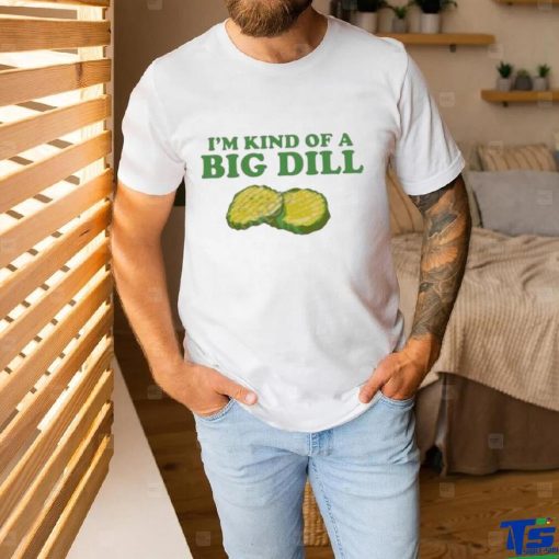 I’m Kind Of A Big Dill shirt