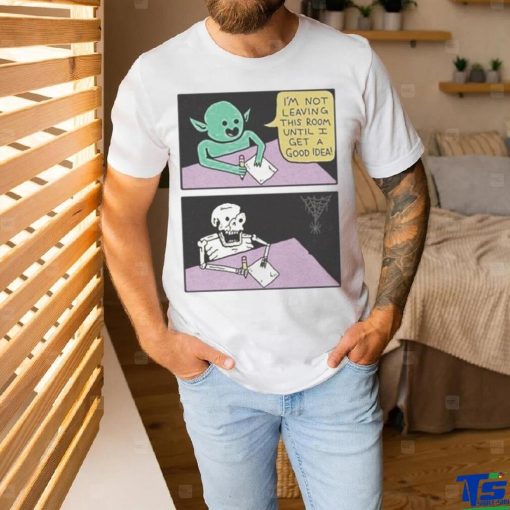 I’m Not Leaving This Room Until I Get A Good Idea shirt