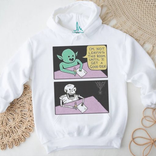 I’m Not Leaving This Room Until I Get A Good Idea shirt