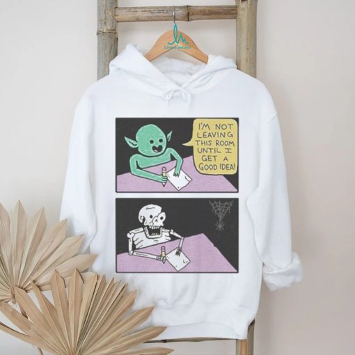 I’m Not Leaving This Room Until I Get A Good Idea shirt